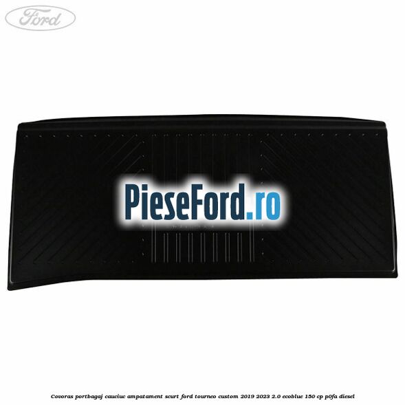 Covoras portbagaj cauciuc ampatament scurt Ford Tourneo Custom 2019-2023 2.0 EcoBlue 150 cp P0FA diesel
