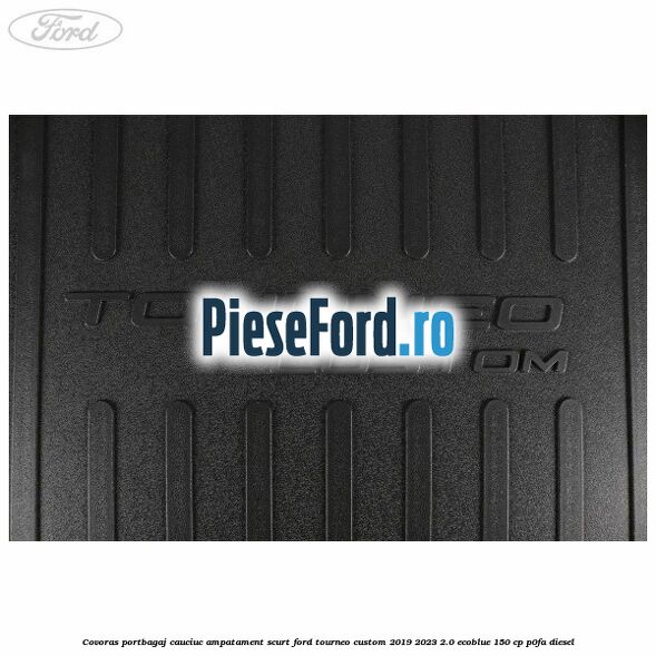 Covoras portbagaj cauciuc ampatament scurt Ford Tourneo Custom 2019-2023 2.0 EcoBlue 150 cp P0FA diesel