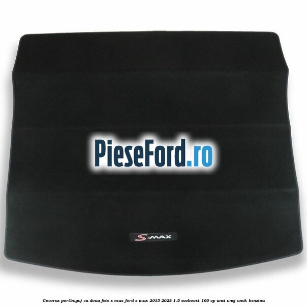 Covoras portbagaj cu doua fete S-MAX Ford S-Max 2015-2023 1.5 EcoBoost 160 cp UNCI, UNCJ, UNCK benzina