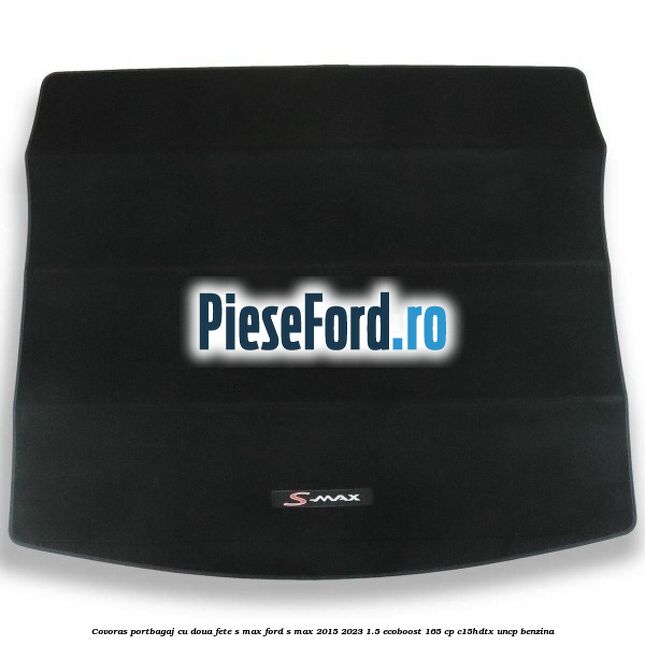 Covoras portbagaj cu doua fete S-MAX Ford S-Max 2015-2023 1.5 EcoBoost 165 cp C15HDTX, UNCP benzina