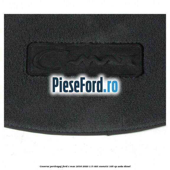 Covoras portbagaj Ford C-Max 2016-2020 1.5 TDCi ECOnetic 105 cp Covoras portbagaj Ford C-Max 2016-2020 1.5 TDCi ECOnetic 105 cp AEDA diesel