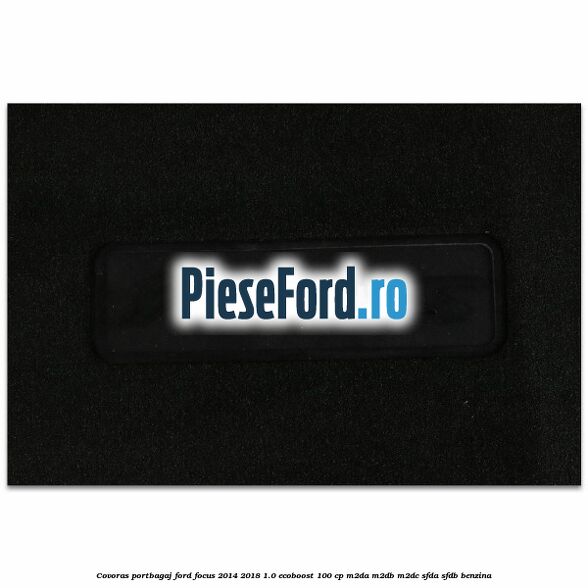 Covoras portbagaj Ford Focus 2014-2018 1.0 EcoBoost 100 cp Covoras portbagaj Ford Focus 2014-2018 1.0 EcoBoost 100 cp M2DA, M2DB, M2DC, SFDA, SFDB benzina