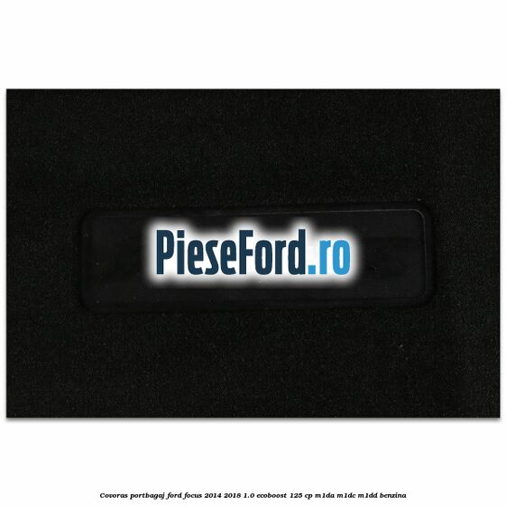 Covoras portbagaj Ford Focus 2014-2018 1.0 EcoBoost 125 cp M1DA, M1DC, M1DD benzina