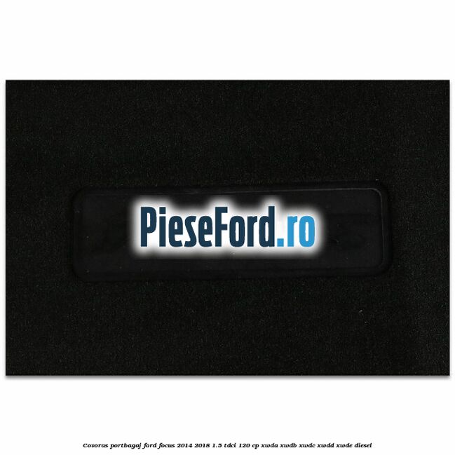 Covoras portbagaj Ford Focus 2014-2018 1.5 TDCi 120 cp Covoras portbagaj Ford Focus 2014-2018 1.5 TDCi 120 cp XWDA, XWDB, XWDC, XWDD, XWDE diesel