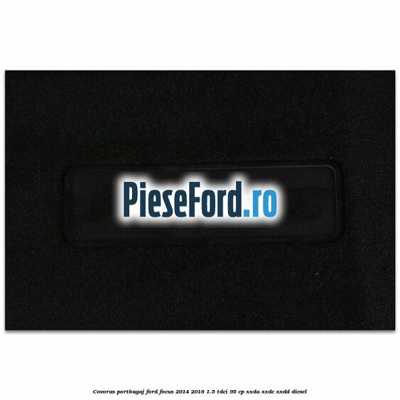 Covoras portbagaj Ford Focus 2014-2018 1.5 TDCi 95 cp XXDA, XXDC, XXDD diesel