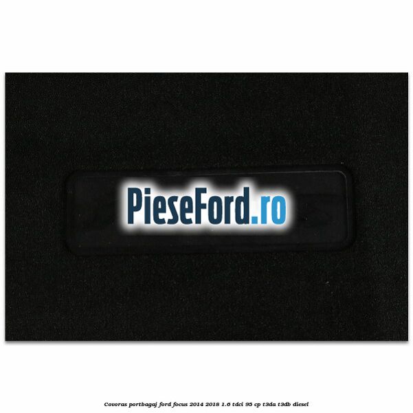 Covoras portbagaj Ford Focus 2014-2018 1.6 TDCi 95 cp T3DA, T3DB diesel