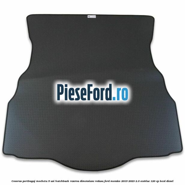 Covoras portbagaj mocheta 5 usi hatchback rezerva dimensiune redusa Ford Mondeo 2019-2023 2.0 EcoBlue 120 cp Covoras portbagaj mocheta 5 usi hatchback rezerva dimensiune redusa Ford Mondeo 2019-2023 2.0 EcoBlue 120 cp BCCD diesel