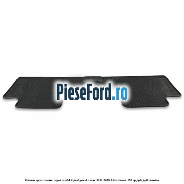 Covoras spate cauciuc negru, randul 2 Ford Grand C-Max 2011-2015 1.6 EcoBoost 150 cp JQDA, JQDB benzina