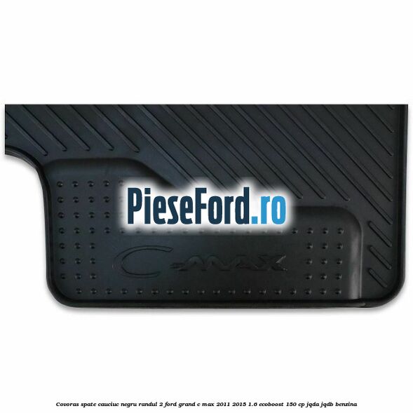 Covoras spate cauciuc negru, randul 2 Ford Grand C-Max 2011-2015 1.6 EcoBoost 150 cp JQDA, JQDB benzina