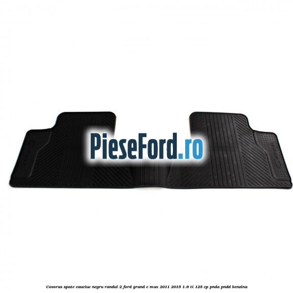 Covoras spate cauciuc negru, randul 2 Ford Grand C-Max 2011-2015 1.6 Ti 125 cp Covoras spate cauciuc negru, randul 2 Ford Grand C-Max 2011-2015 1.6 Ti 125 cp PNDA, PNDD benzina