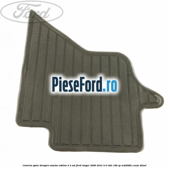 Covoras spate dreapta cauciuc cabina 3/4 usi Ford Ranger 2006-2012 3.0 TDCi 156 cp MD30DITC, WEAT diesel