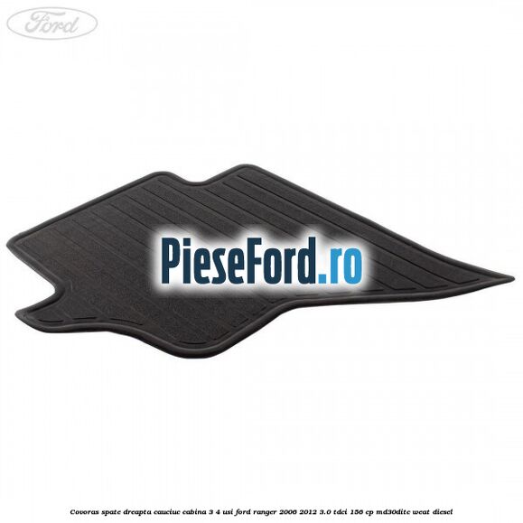 Covoras spate dreapta cauciuc cabina 3/4 usi Ford Ranger 2006-2012 3.0 TDCi 156 cp MD30DITC, WEAT diesel