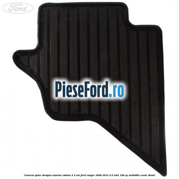 Covoras spate dreapta cauciuc cabina 3/4 usi Ford Ranger 2006-2012 3.0 TDCi 156 cp MD30DITC, WEAT diesel