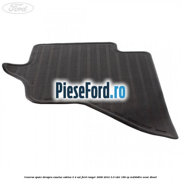Covoras spate dreapta cauciuc cabina 3/4 usi Ford Ranger 2006-2012 3.0 TDCi 156 cp MD30DITC, WEAT diesel