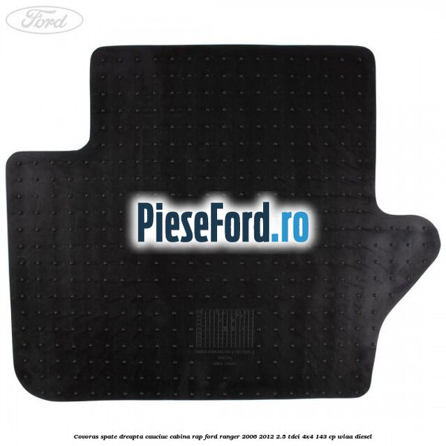 Covoras spate dreapta cauciuc cabina RAP Ford Ranger 2006-2012 2.5 TDCi 4x4 143 cp WLAA diesel
