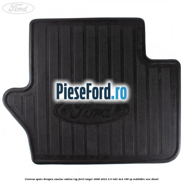 Covoras spate dreapta cauciuc cabina RAP Ford Ranger 2006-2012 3.0 TDCi 4x4 156 cp MD30DITC, WEC diesel