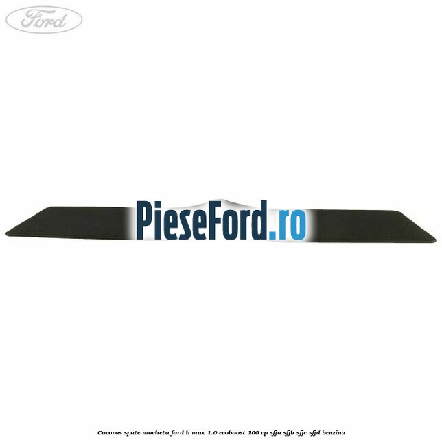 Covoras spate mocheta Ford B-Max 1.0 EcoBoost 100 cp SFJA, SFJB, SFJC, SFJD benzina