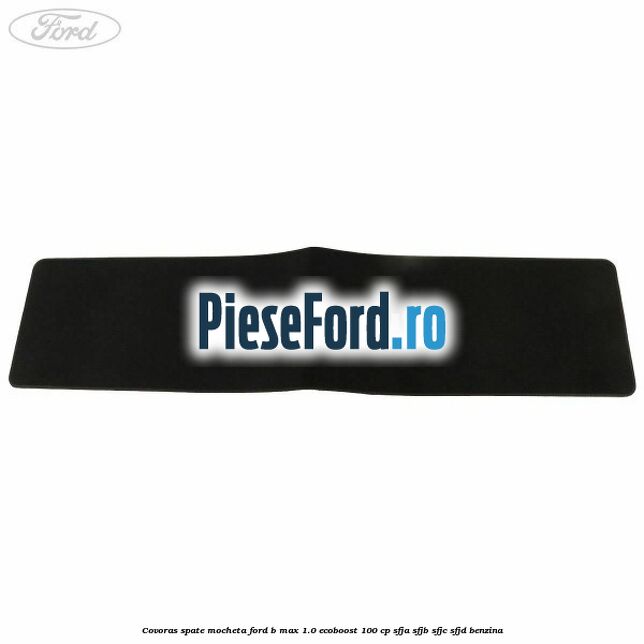 Covoras spate mocheta Ford B-Max 1.0 EcoBoost 100 cp SFJA, SFJB, SFJC, SFJD benzina