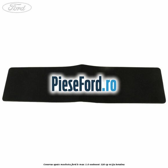Covoras spate mocheta Ford B-Max 1.0 EcoBoost 120 cp M1JA benzina