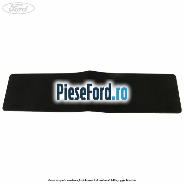 Covoras spate mocheta Ford B-Max 1.0 EcoBoost 140 cp YYJC benzina