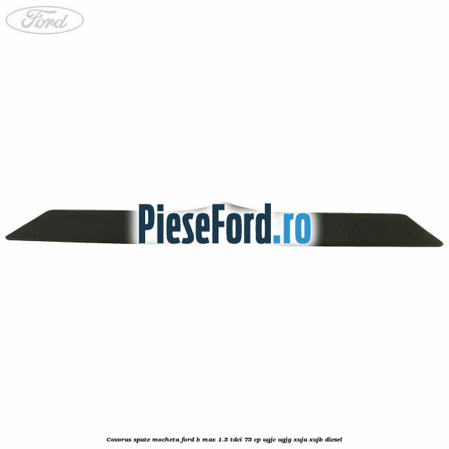 Covoras spate mocheta Ford B-Max 1.5 TDCi 75 cp UGJC, UGJG, XUJA, XUJB diesel