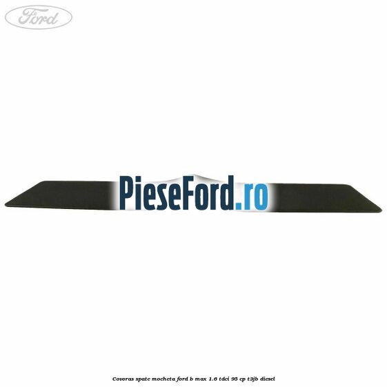Covoras spate mocheta Ford B-Max 1.6 TDCi 95 cp T3JB diesel