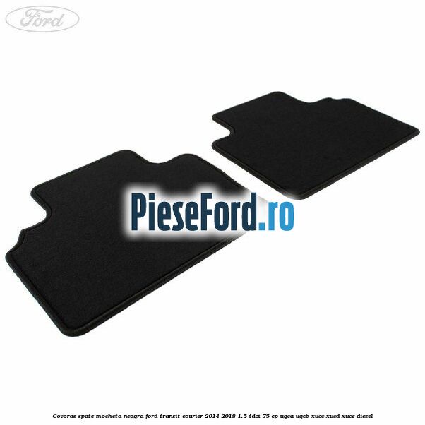 Covoras spate mocheta neagra Ford Transit Courier 2014-2018 1.5 TDCi 75 cp UGCA, UGCB, XUCC, XUCD, XUCE diesel