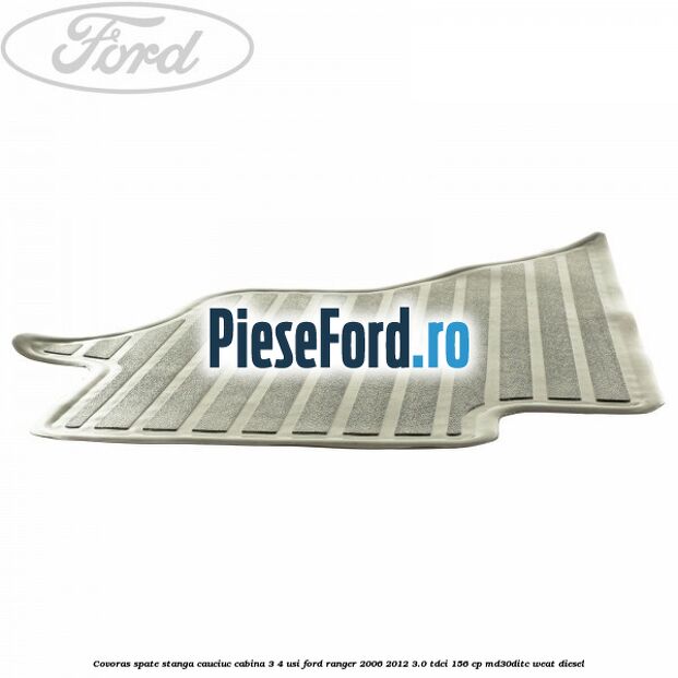 Covoras spate stanga cauciuc cabina 3/4 usi Ford Ranger 2006-2012 3.0 TDCi 156 cp MD30DITC, WEAT diesel