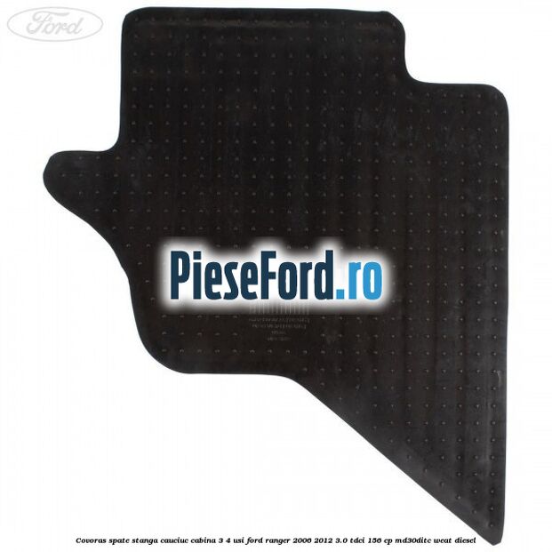 Covoras spate stanga cauciuc cabina 3/4 usi Ford Ranger 2006-2012 3.0 TDCi 156 cp MD30DITC, WEAT diesel