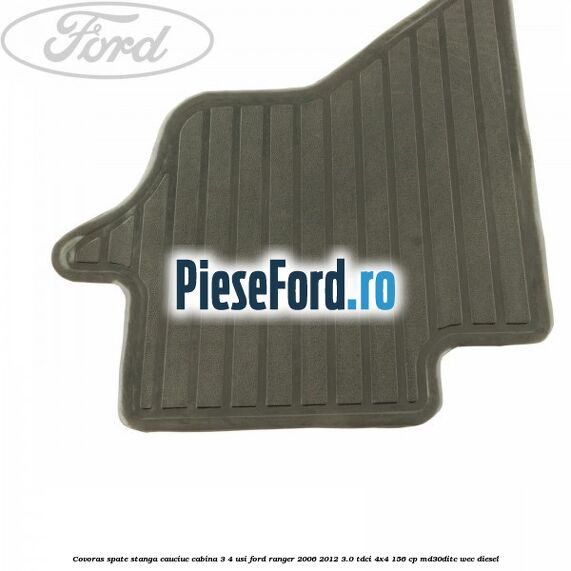 Covoras spate stanga cauciuc cabina 3/4 usi Ford Ranger 2006-2012 3.0 TDCi 4x4 156 cp MD30DITC, WEC diesel
