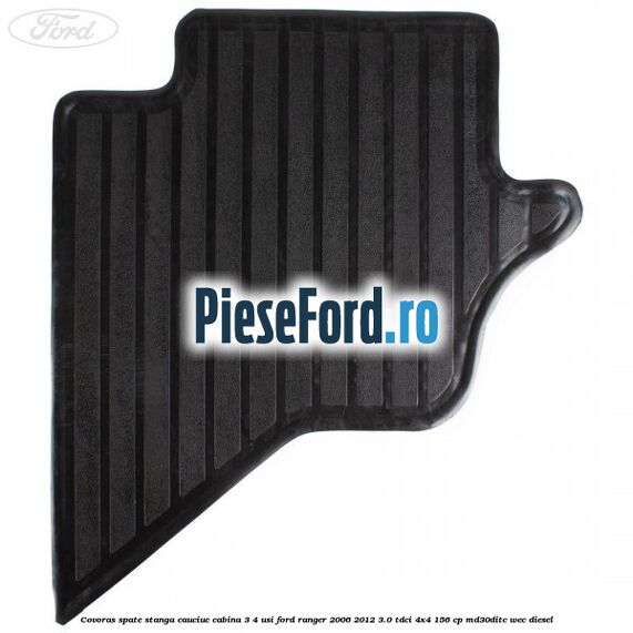 Covoras spate stanga cauciuc cabina 3/4 usi Ford Ranger 2006-2012 3.0 TDCi 4x4 156 cp MD30DITC, WEC diesel