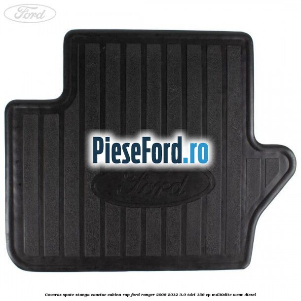 Covoras spate stanga cauciuc cabina RAP Ford Ranger 2006-2012 3.0 TDCi 156 cp MD30DITC, WEAT diesel