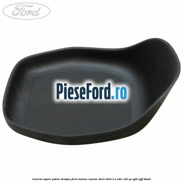 Covoras suport pahar dreapta Ford Tourneo Custom 2014-2018 2.2 TDCi 125 cp CYF4, CYFF diesel