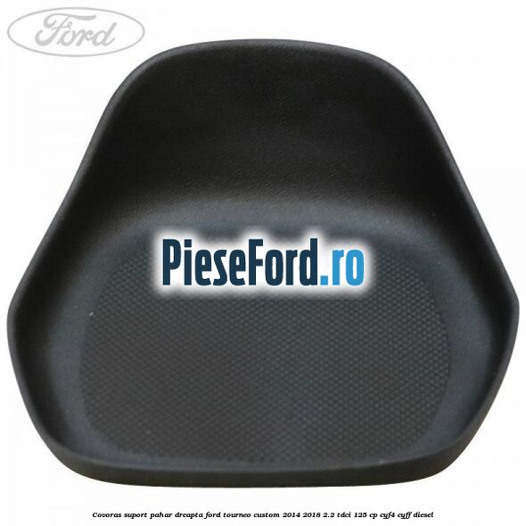 Covoras suport pahar dreapta Ford Tourneo Custom 2014-2018 2.2 TDCi 125 cp CYF4, CYFF diesel