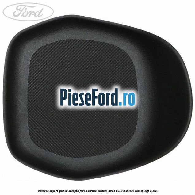 Covoras suport pahar dreapta Ford Tourneo Custom 2014-2018 2.2 TDCi 155 cp CVFF diesel