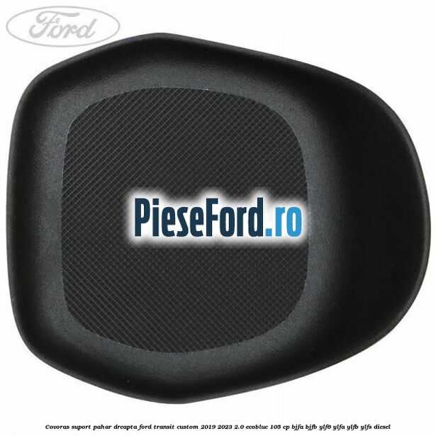 Covoras suport pahar dreapta Ford Transit Custom 2019-2023 2.0 EcoBlue 105 cp BJFA, BJFB, YLF6, YLFA, YLFB, YLFS diesel