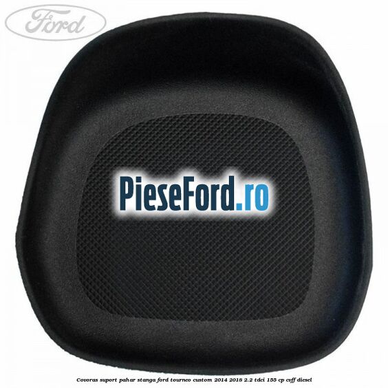 Covoras suport pahar stanga Ford Tourneo Custom 2014-2018 2.2 TDCi 155 cp CVFF diesel