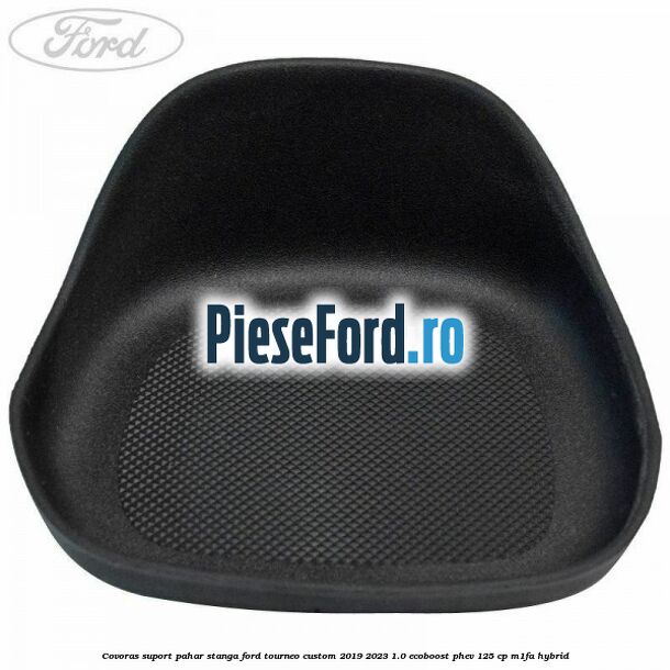 Covoras suport pahar stanga Ford Tourneo Custom 2019-2023 1.0 EcoBoost PHEV 125 cp M1FA Hybrid
