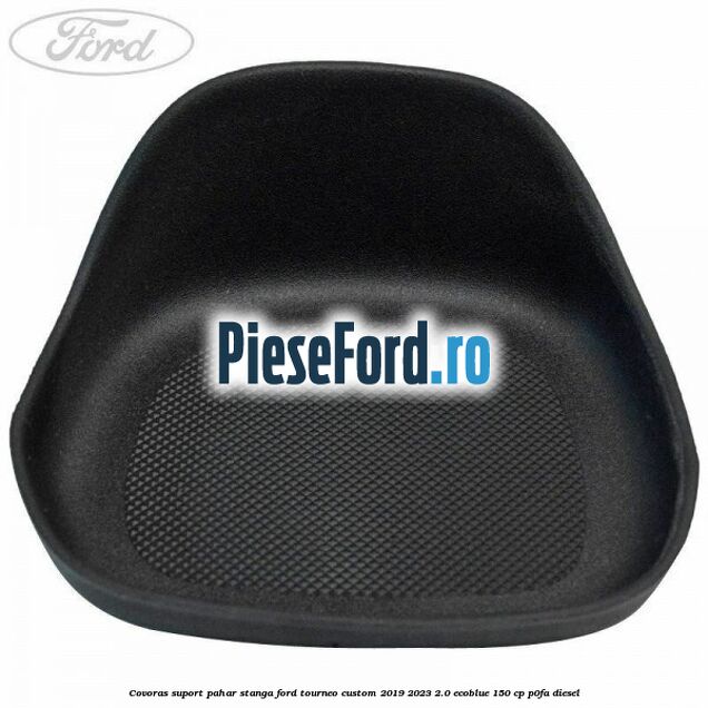 Covoras suport pahar stanga Ford Tourneo Custom 2019-2023 2.0 EcoBlue 150 cp P0FA diesel