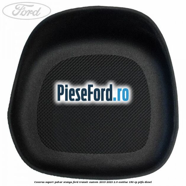 Covoras suport pahar stanga Ford Transit Custom 2019-2023 2.0 EcoBlue 150 cp P0FA diesel