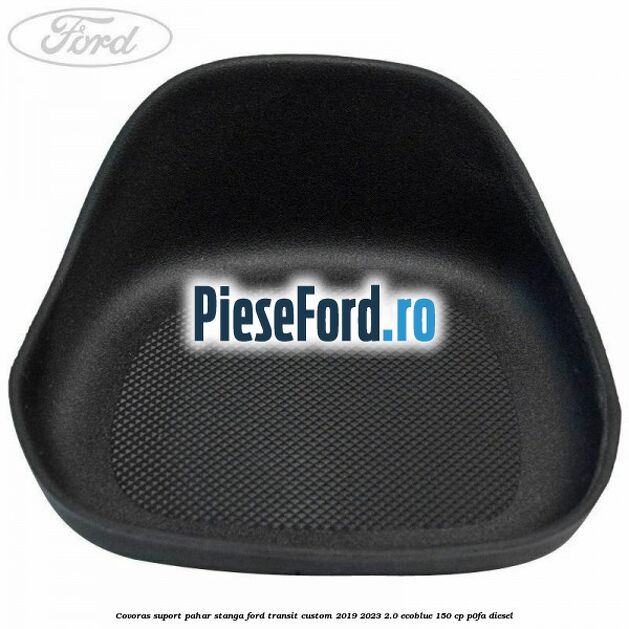 Covoras suport pahar stanga Ford Transit Custom 2019-2023 2.0 EcoBlue 150 cp P0FA diesel