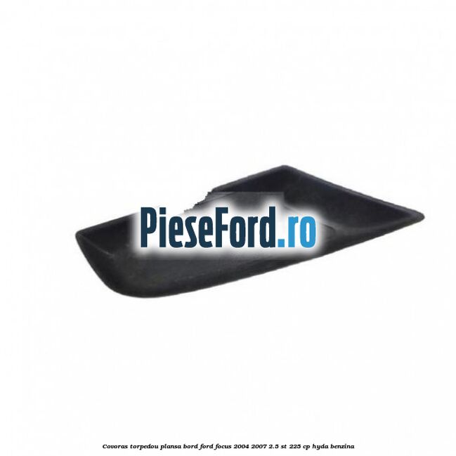 Covoras torpedou plansa bord Ford Focus 2004-2007 2.5 ST 225 cp HYDA benzina