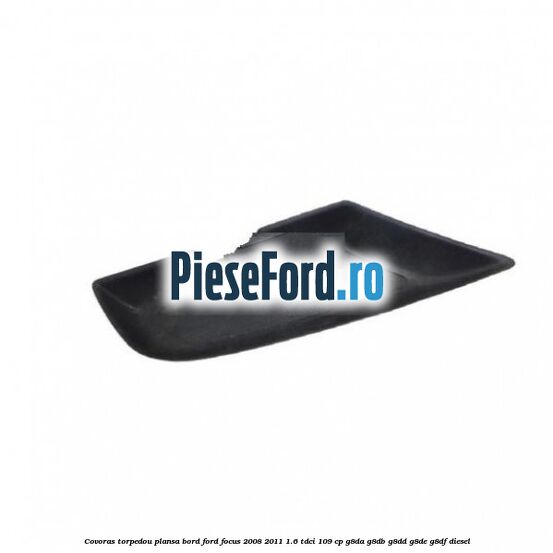 Covoras torpedou plansa bord Ford Focus 2008-2011 1.6 TDCi 109 cp G8DA, G8DB, G8DD, G8DE, G8DF diesel