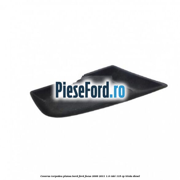 Covoras torpedou plansa bord Ford Focus 2008-2011 1.8 TDCi 115 cp KKDA diesel