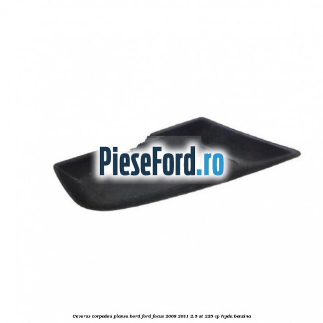 Covoras torpedou plansa bord Ford Focus 2008-2011 2.5 ST 225 cp HYDA benzina