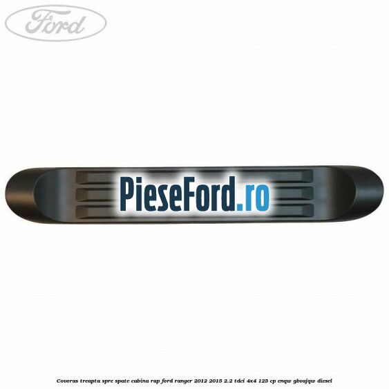 Covoras treapta spre spate cabina RAP Ford Ranger 2012-2015 2.2 TDCi 4x4 125 cp ENQW, GBVAJQW diesel