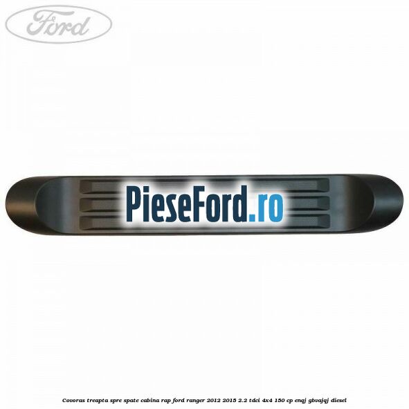 Covoras treapta spre spate cabina RAP Ford Ranger 2012-2015 2.2 TDCi 4x4 150 cp ENQJ, GBVAJQJ diesel
