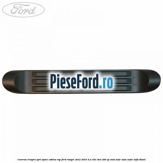 Covoras treapta spre spate cabina RAP Ford Ranger 2012-2015 3.2 TDCi 4x4 200 cp Covoras treapta spre spate cabina RAP Ford Ranger 2012-2015 3.2 TDCi 4x4 200 cp ENSA, SA2R, SA2S, SA2W, SAFA diesel