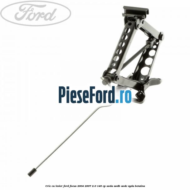 Cric cu levier Ford Focus 2004-2007 2.0 145 cp AODA, AODB, AODE, SYDA benzina