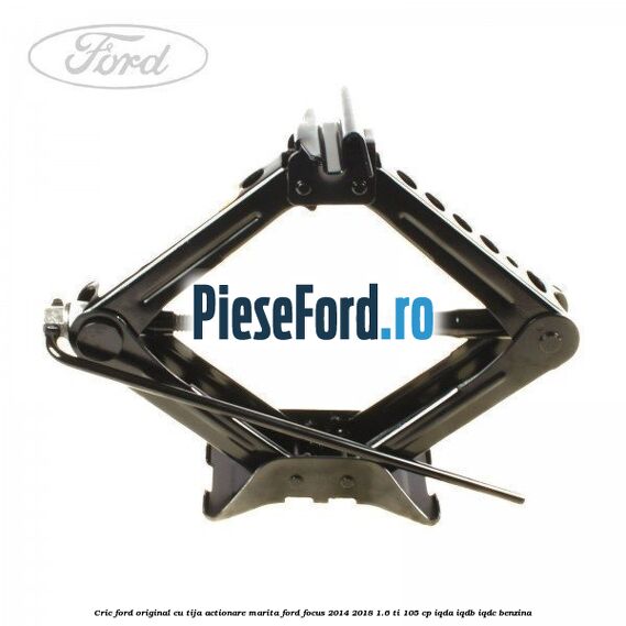 Cric Ford original cu tija actionare marita Ford Focus 2014-2018 1.6 Ti 105 cp IQDA, IQDB, IQDC benzina